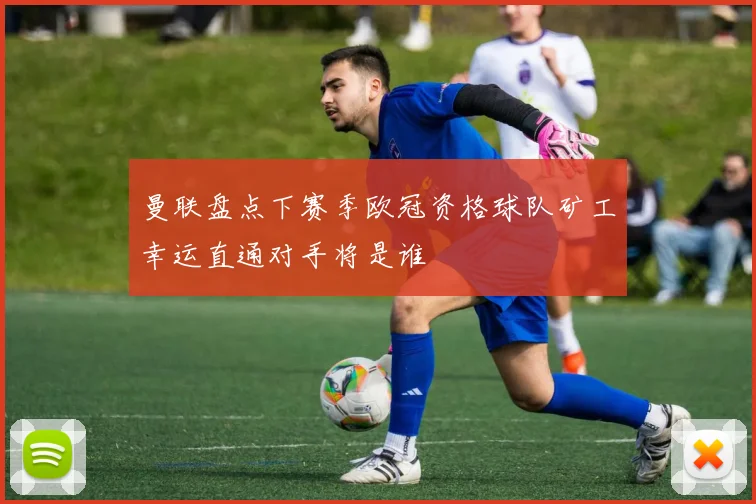 曼联盘点下赛季欧冠资格球队矿工幸运直通对手将是谁