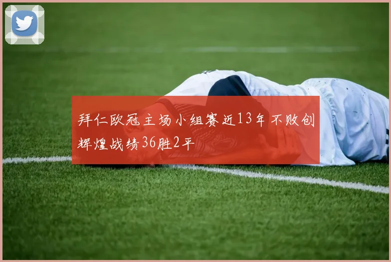 拜仁欧冠主场小组赛近13年不败创辉煌战绩36胜2平