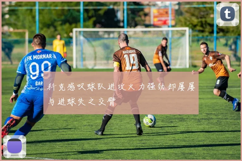 科克感叹球队进攻火力强劲却屡屡与进球失之交臂