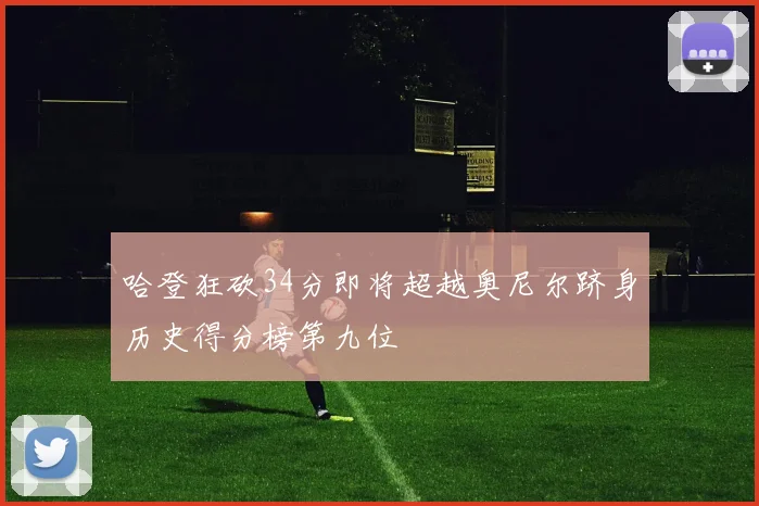 哈登狂砍34分即将超越奥尼尔跻身历史得分榜第九位