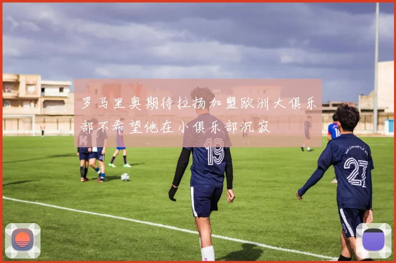 罗马里奥期待拉扬加盟欧洲大俱乐部不希望他在小俱乐部沉寂
