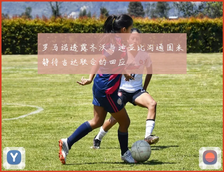 罗马诺透露齐沃与迪亚比沟通国米静待吉达联合的回应