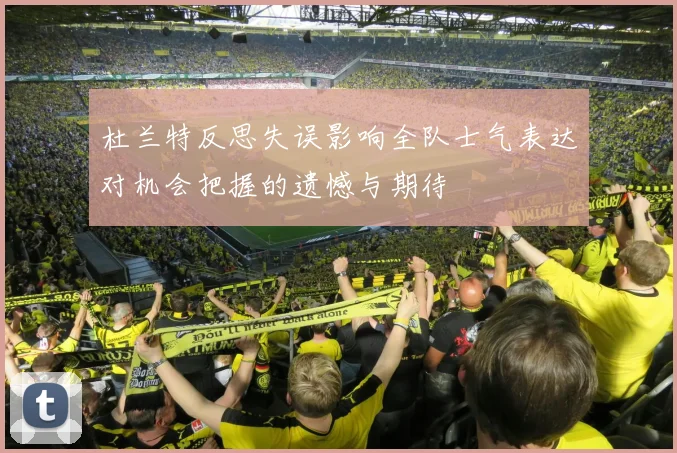 杜兰特反思失误影响全队士气表达对机会把握的遗憾与期待