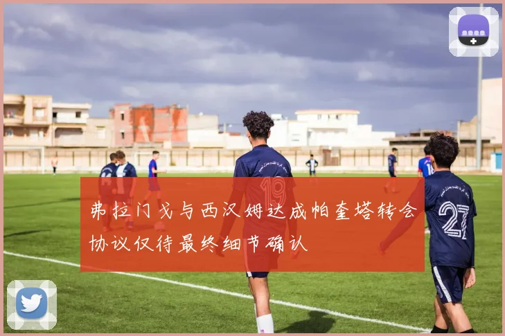 弗拉门戈与西汉姆达成帕奎塔转会协议仅待最终细节确认