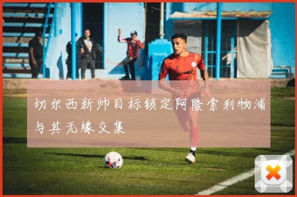 切尔西新帅目标锁定阿隆索利物浦与其无缘交集