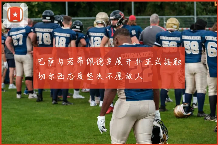 巴萨与若昂佩德罗展开非正式接触切尔西态度坚决不愿放人