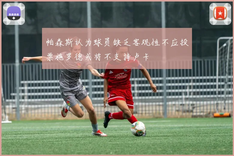 帕森斯认为球员缺乏客观性不应投票施罗德或将不支持卢卡