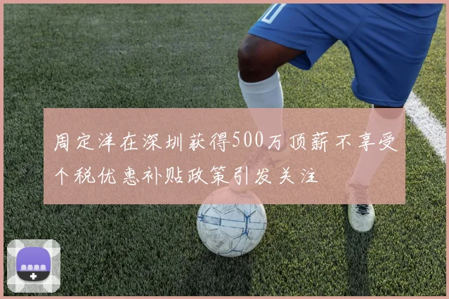 周定洋在深圳获得500万顶薪不享受个税优惠补贴政策引发关注