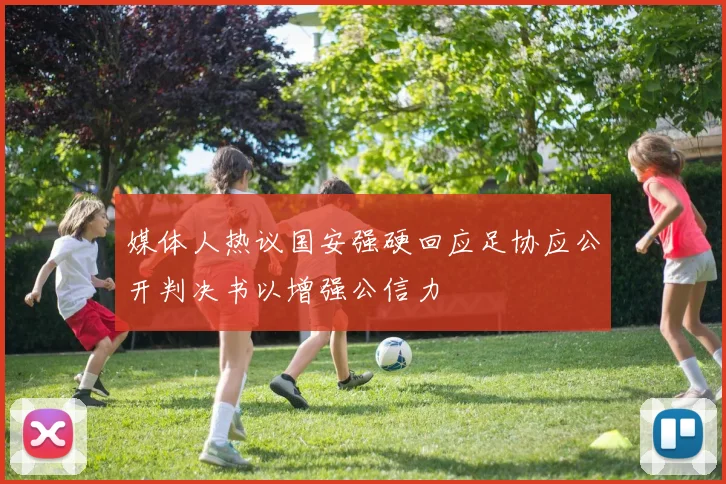 媒体人热议国安强硬回应足协应公开判决书以增强公信力