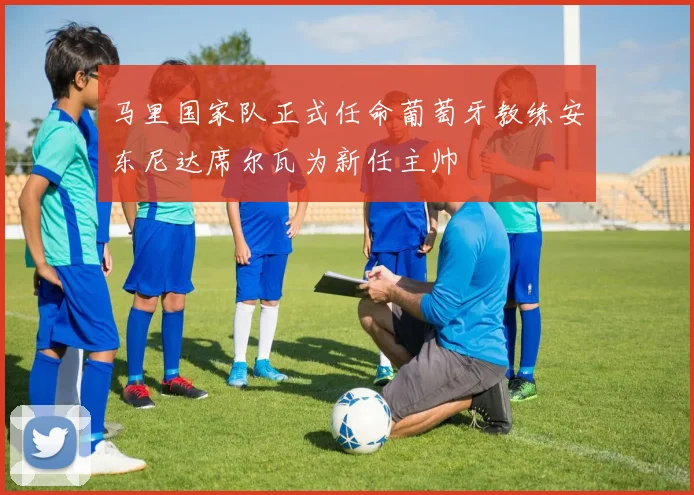 马里国家队正式任命葡萄牙教练安东尼达席尔瓦为新任主帅