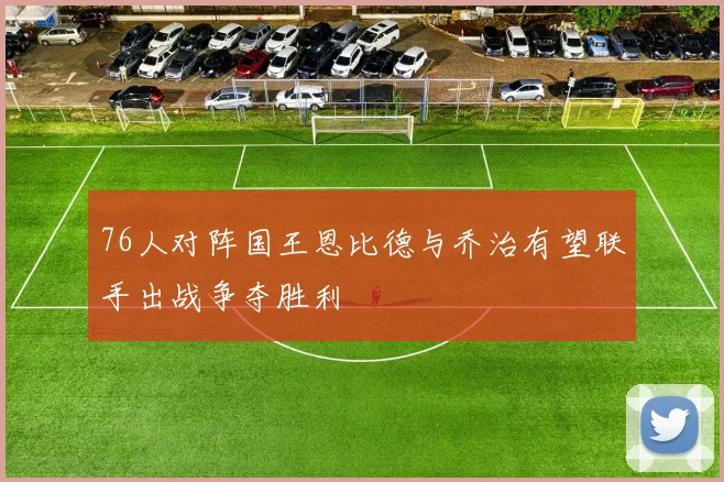 76人对阵国王恩比德与乔治有望联手出战争夺胜利