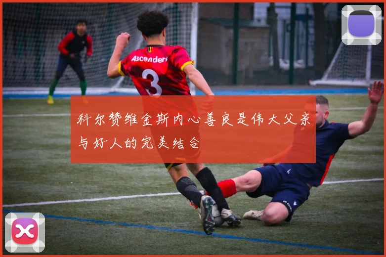 科尔赞维金斯内心善良是伟大父亲与好人的完美结合