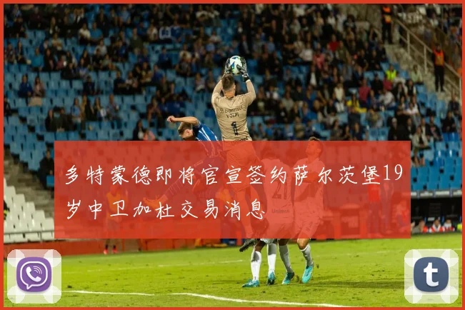 多特蒙德即将官宣签约萨尔茨堡19岁中卫加杜交易消息