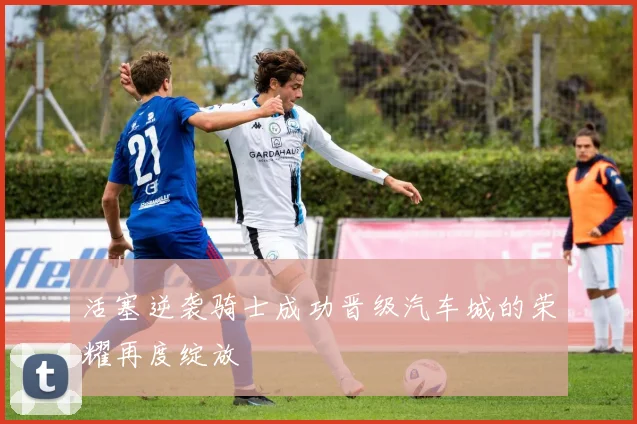 活塞逆袭骑士成功晋级汽车城的荣耀再度绽放
