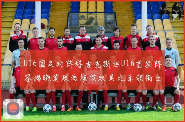 U16国足对阵塔吉克斯坦U16首发阵容揭晓冀政浩杨苡欢吴比乐领衔出战