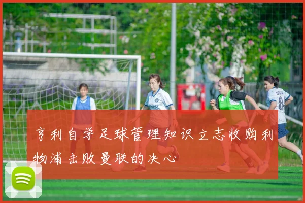 亨利自学足球管理知识立志收购利物浦击败曼联的决心