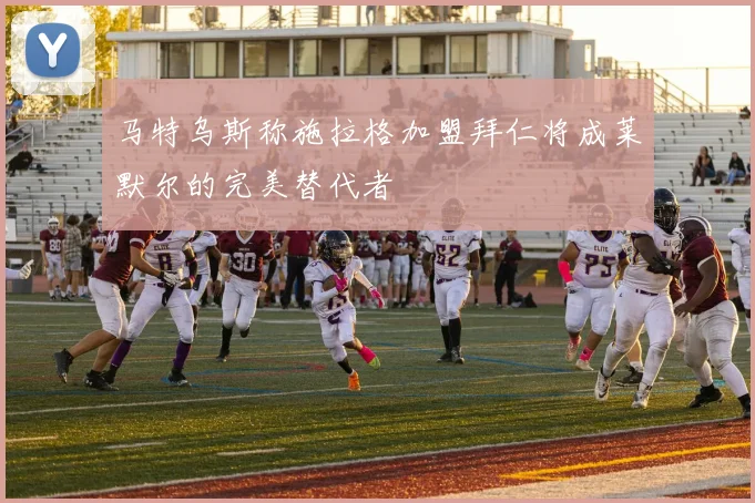 马特乌斯称施拉格加盟拜仁将成莱默尔的完美替代者