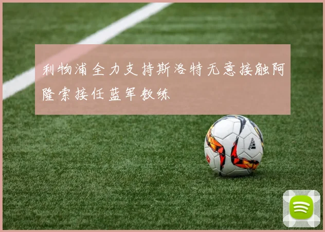 利物浦全力支持斯洛特无意接触阿隆索接任蓝军教练