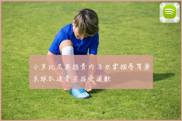 小罗比尼奥指责内马尔掌掴辱骂要求球队追责不接受道歉