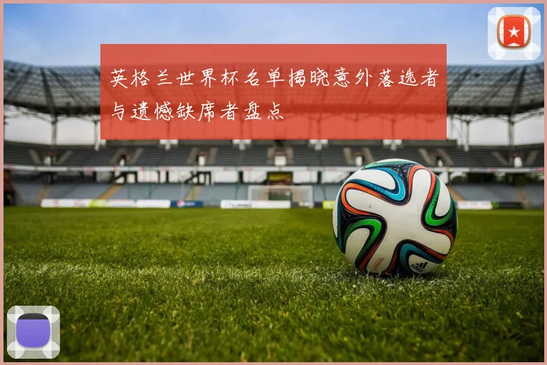 英格兰世界杯名单揭晓意外落选者与遗憾缺席者盘点