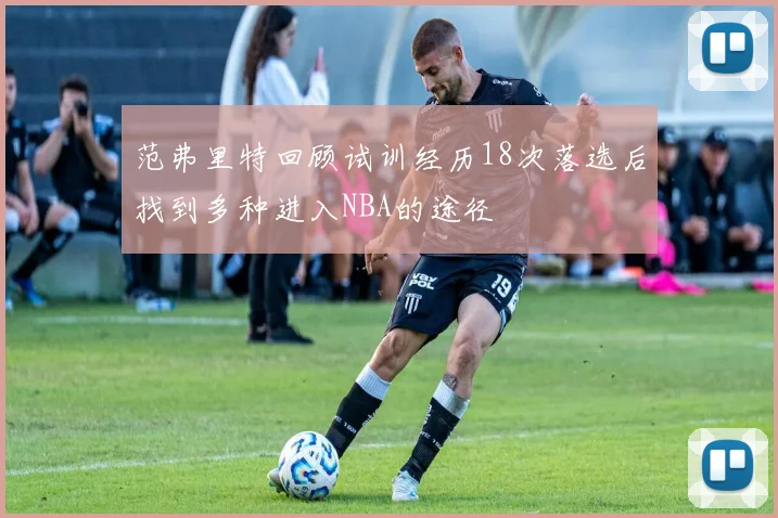 范弗里特回顾试训经历18次落选后找到多种进入NBA的途径