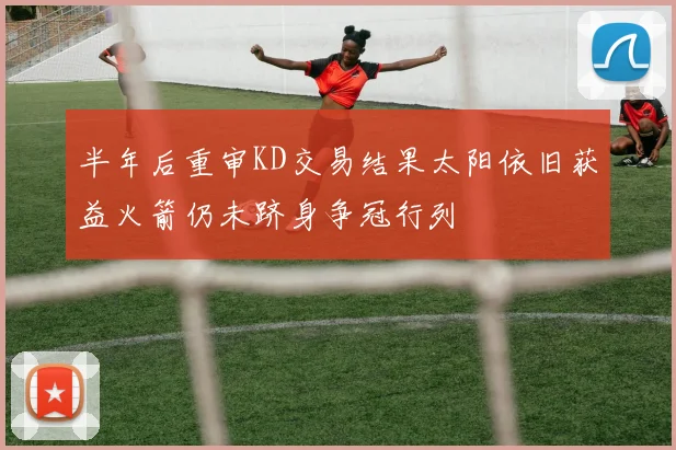 半年后重审KD交易结果太阳依旧获益火箭仍未跻身争冠行列