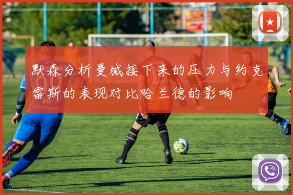 默森分析曼城接下来的压力与约克雷斯的表现对比哈兰德的影响