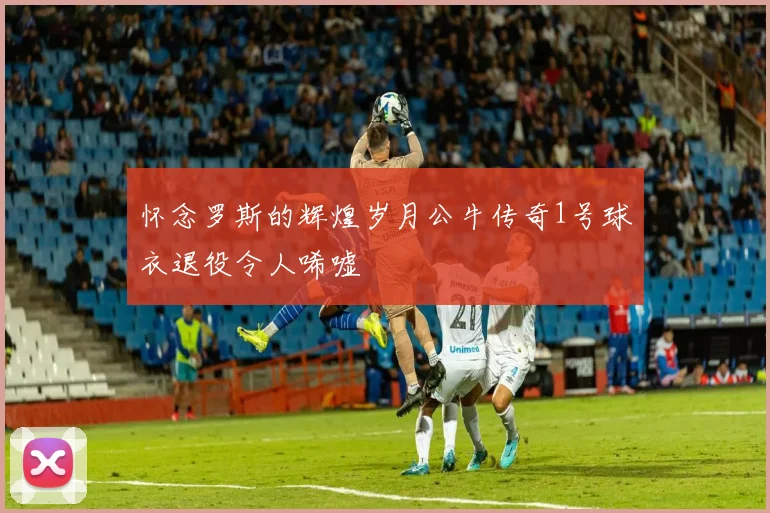 怀念罗斯的辉煌岁月公牛传奇1号球衣退役令人唏嘘