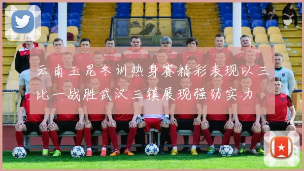 云南玉昆冬训热身赛精彩表现以三比一战胜武汉三镇展现强劲实力