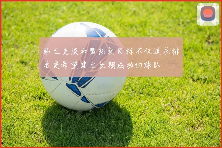 弗兰克谈加盟热刺目标不仅追求排名更希望建立长期成功的球队