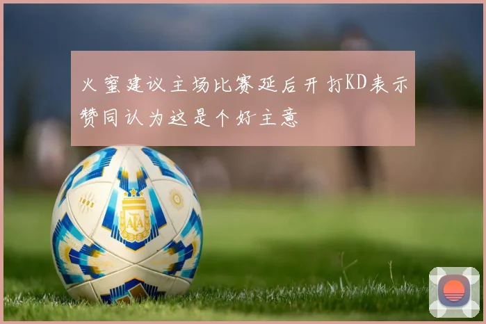 火蜜建议主场比赛延后开打KD表示赞同认为这是个好主意