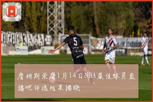 詹姆斯荣膺1月14日NBA最佳球员直播吧评选结果揭晓