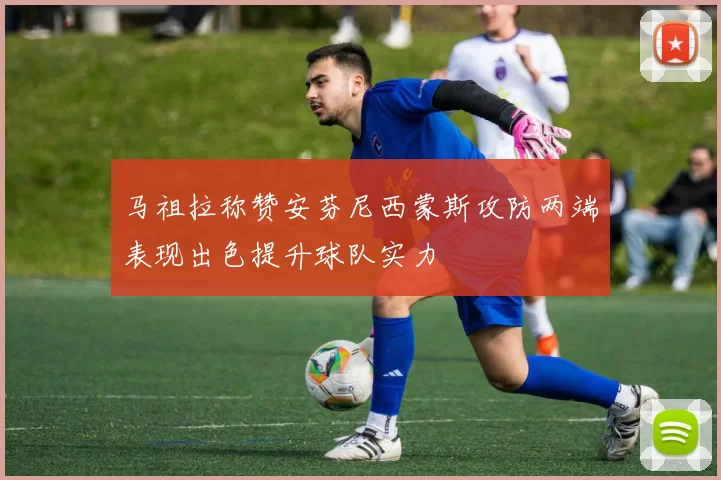 马祖拉称赞安芬尼西蒙斯攻防两端表现出色提升球队实力