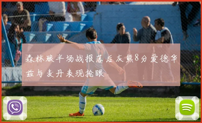 森林狼半场战报落后灰熊8分爱德华兹与麦丹表现抢眼