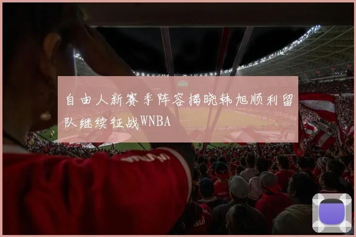 自由人新赛季阵容揭晓韩旭顺利留队继续征战WNBA